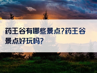 药王谷有哪些景点？药王谷景点好玩吗？