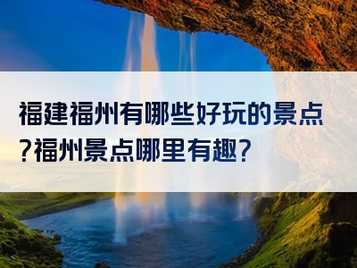 福建福州有哪些好玩的景点？福州景点哪里有趣？