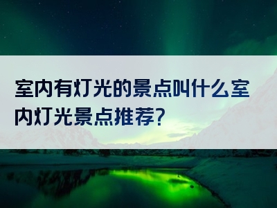 室内有灯光的景点叫什么室内灯光景点推荐？