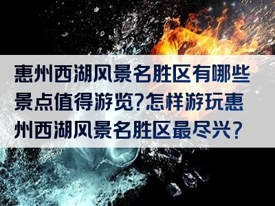 惠州西湖风景名胜区有哪些景点值得游览？怎样游玩惠州西湖风景名胜区最尽兴？