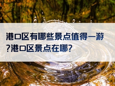 港口区有哪些景点值得一游？港口区景点在哪？