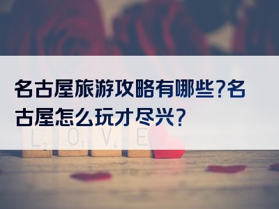 名古屋旅游攻略有哪些？名古屋怎么玩才尽兴？