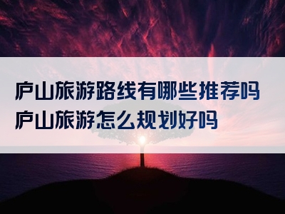 庐山旅游路线有哪些推荐吗庐山旅游怎么规划好吗