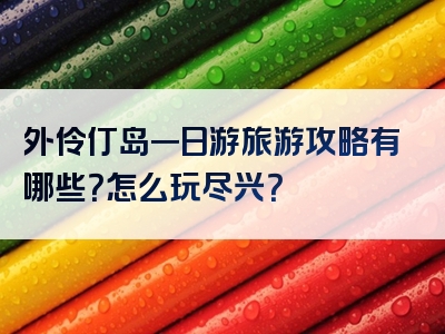 外伶仃岛一日游旅游攻略有哪些？怎么玩尽兴？
