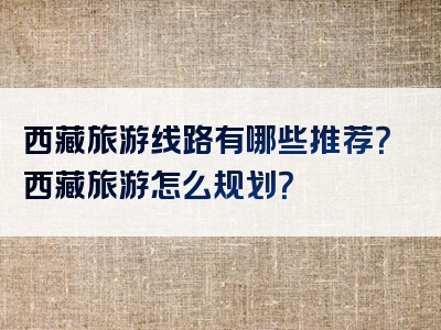 西藏旅游线路有哪些推荐？西藏旅游怎么规划？