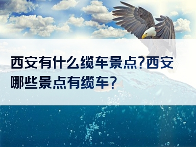 西安有什么缆车景点？西安哪些景点有缆车？