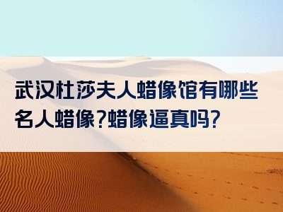 武汉杜莎夫人蜡像馆有哪些名人蜡像？蜡像逼真吗？