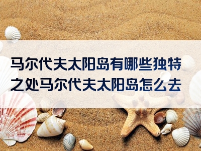 马尔代夫太阳岛有哪些独特之处马尔代夫太阳岛怎么去