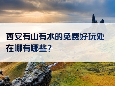 西安有山有水的免费好玩处在哪有哪些？