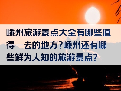 嵊州旅游景点大全有哪些值得一去的地方？嵊州还有哪些鲜为人知的旅游景点？
