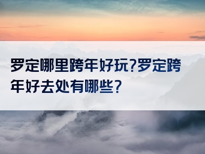 罗定哪里跨年好玩？罗定跨年好去处有哪些？