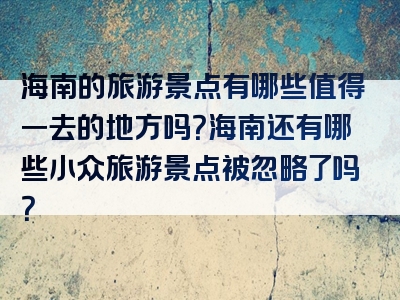 海南的旅游景点有哪些值得一去的地方吗？海南还有哪些小众旅游景点被忽略了吗？
