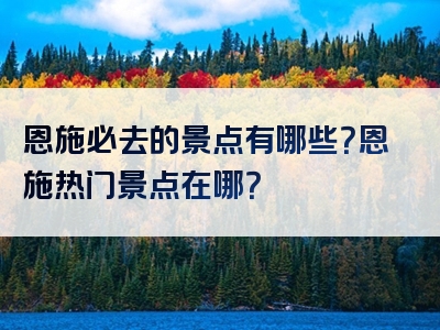 恩施必去的景点有哪些？恩施热门景点在哪？