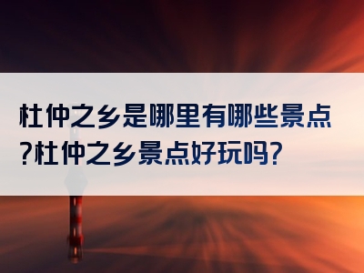 杜仲之乡是哪里有哪些景点？杜仲之乡景点好玩吗？