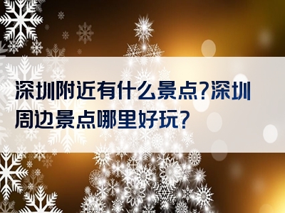 深圳附近有什么景点？深圳周边景点哪里好玩？