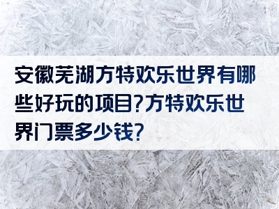 安徽芜湖方特欢乐世界有哪些好玩的项目？方特欢乐世界门票多少钱？