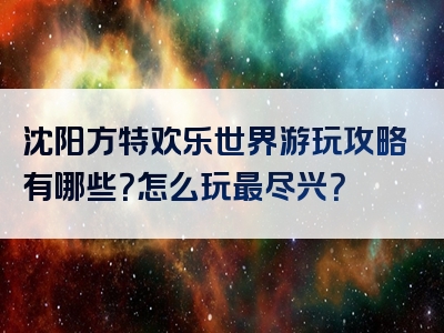 沈阳方特欢乐世界游玩攻略有哪些？怎么玩最尽兴？