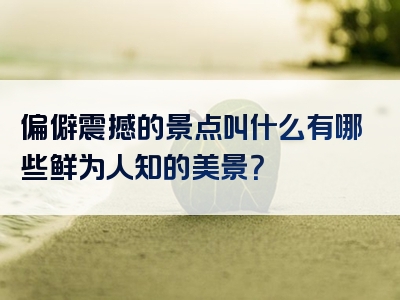 偏僻震撼的景点叫什么有哪些鲜为人知的美景？