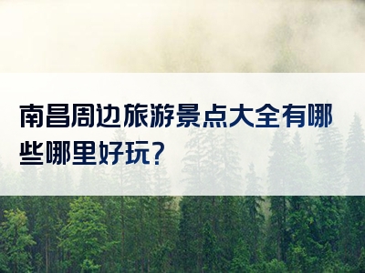 南昌周边旅游景点大全有哪些哪里好玩？