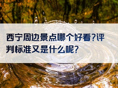 西宁周边景点哪个好看？评判标准又是什么呢？