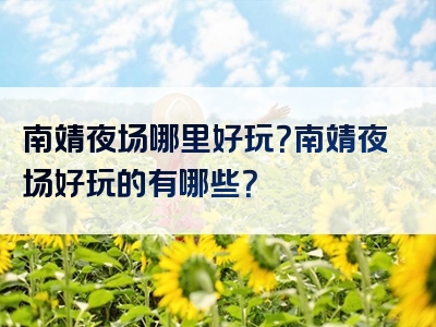 南靖夜场哪里好玩？南靖夜场好玩的有哪些？