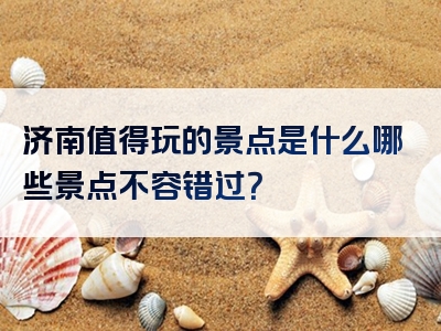 济南值得玩的景点是什么哪些景点不容错过？