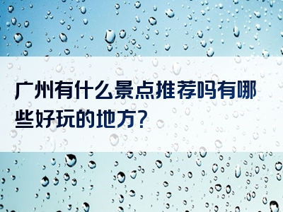 广州有什么景点推荐吗有哪些好玩的地方？