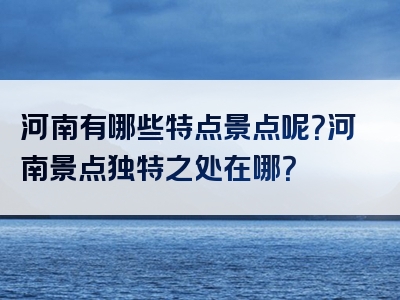 河南有哪些特点景点呢？河南景点独特之处在哪？
