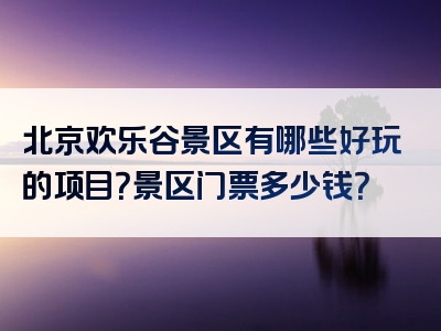 北京欢乐谷景区有哪些好玩的项目？景区门票多少钱？