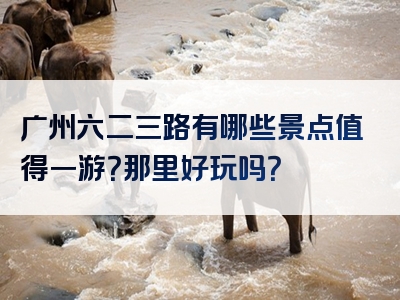 广州六二三路有哪些景点值得一游？那里好玩吗？