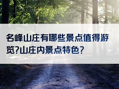名峰山庄有哪些景点值得游览？山庄内景点特色？