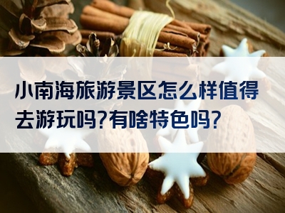 小南海旅游景区怎么样值得去游玩吗？有啥特色吗？