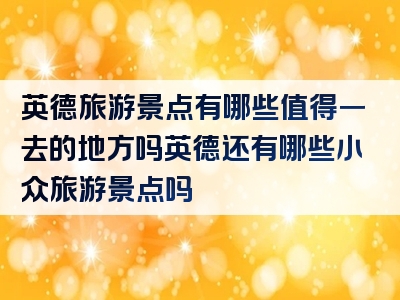 英德旅游景点有哪些值得一去的地方吗英德还有哪些小众旅游景点吗