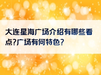大连星海广场介绍有哪些看点？广场有何特色？