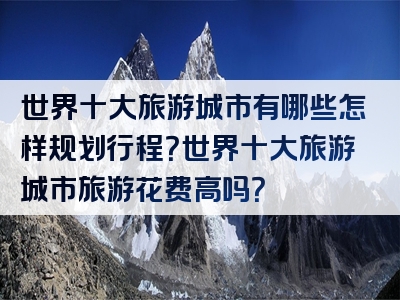 世界十大旅游城市有哪些怎样规划行程？世界十大旅游城市旅游花费高吗？