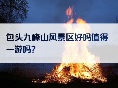 包头九峰山风景区好吗值得一游吗？