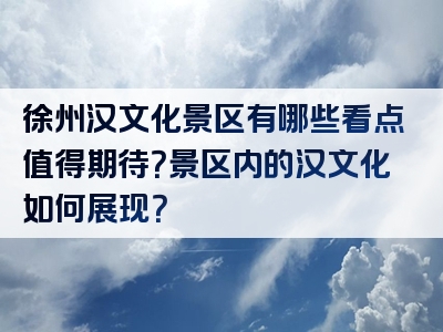 徐州汉文化景区有哪些看点值得期待？景区内的汉文化如何展现？