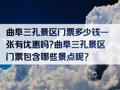 曲阜三孔景区门票多少钱一张有优惠吗？曲阜三孔景区门票包含哪些景点呢？