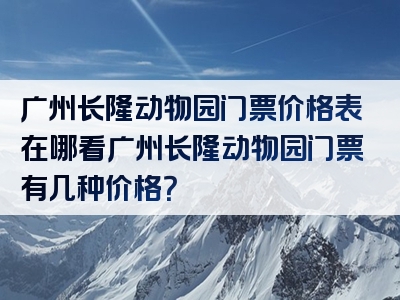 广州长隆动物园门票价格表在哪看广州长隆动物园门票有几种价格？