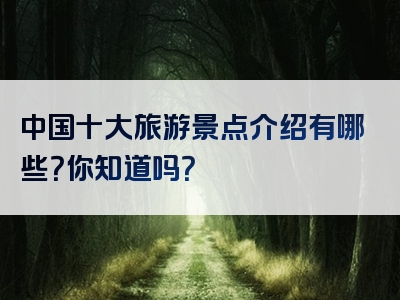 中国十大旅游景点介绍有哪些？你知道吗？