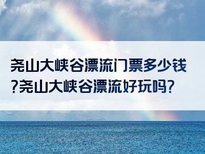 尧山大峡谷漂流门票多少钱？尧山大峡谷漂流好玩吗？