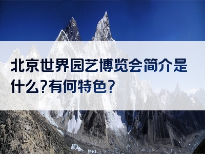 北京世界园艺博览会简介是什么？有何特色？