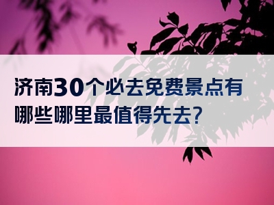 济南30个必去免费景点有哪些哪里最值得先去？
