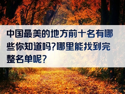 中国最美的地方前十名有哪些你知道吗？哪里能找到完整名单呢？