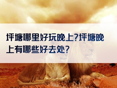 坪塘哪里好玩晚上？坪塘晚上有哪些好去处？