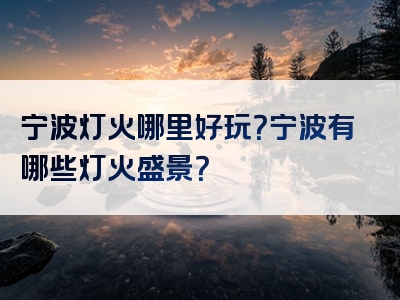 宁波灯火哪里好玩？宁波有哪些灯火盛景？