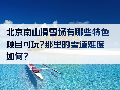 北京南山滑雪场有哪些特色项目可玩？那里的雪道难度如何？
