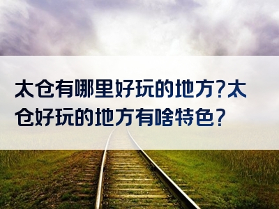 太仓有哪里好玩的地方？太仓好玩的地方有啥特色？