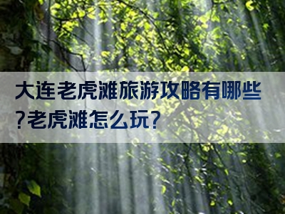大连老虎滩旅游攻略有哪些？老虎滩怎么玩？