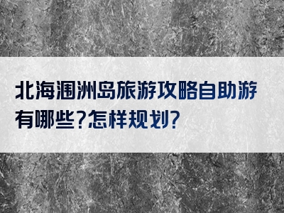 北海涠洲岛旅游攻略自助游有哪些？怎样规划？